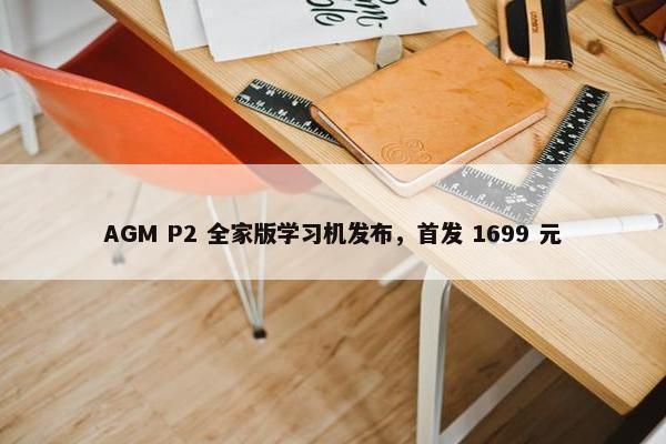 AGM P2 全家版学习机发布，首发 1699 元