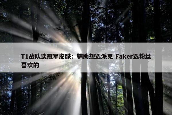 T1战队谈冠军皮肤：辅助想选派克 Faker选粉丝喜欢的