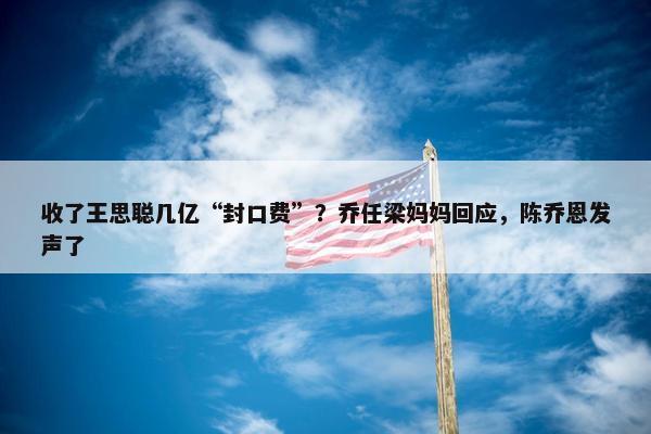 收了王思聪几亿“封口费”？乔任梁妈妈回应，陈乔恩发声了