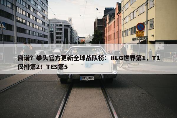 离谱？拳头官方更新全球战队榜：BLG世界第1，T1仅排第2！TES第5