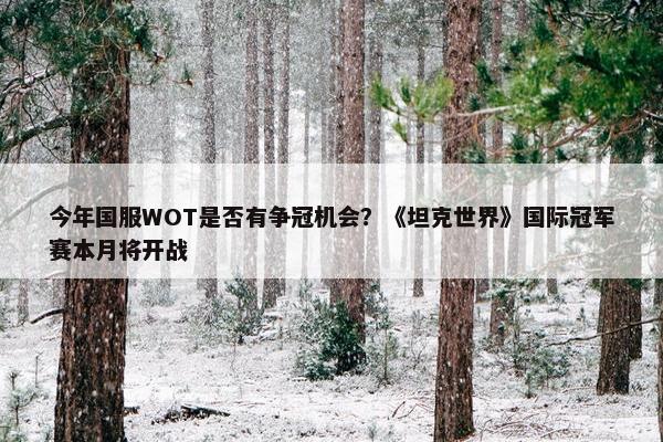 今年国服WOT是否有争冠机会？《坦克世界》国际冠军赛本月将开战