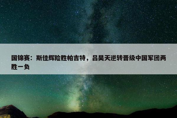 国锦赛：斯佳辉险胜帕吉特，吕昊天逆转晋级中国军团两胜一负