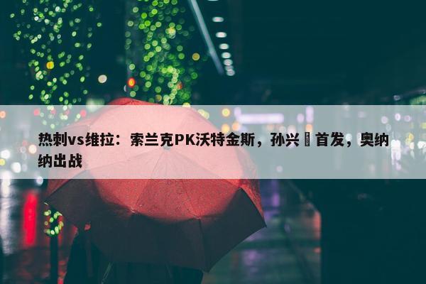 热刺vs维拉：索兰克PK沃特金斯，孙兴慜首发，奥纳纳出战