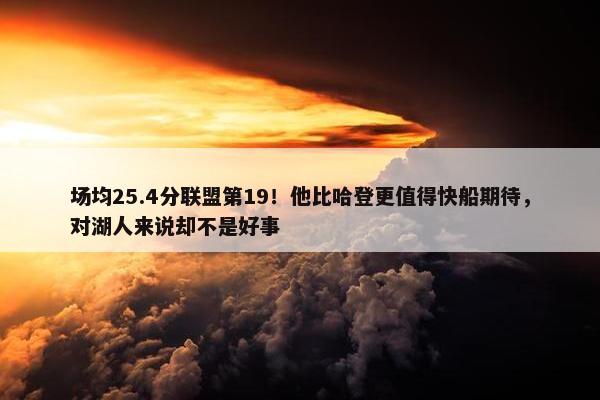 场均25.4分联盟第19！他比哈登更值得快船期待，对湖人来说却不是好事