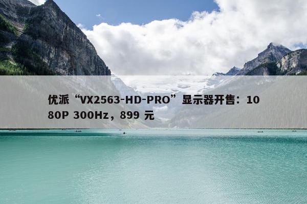 优派“VX2563-HD-PRO”显示器开售：1080P 300Hz，899 元