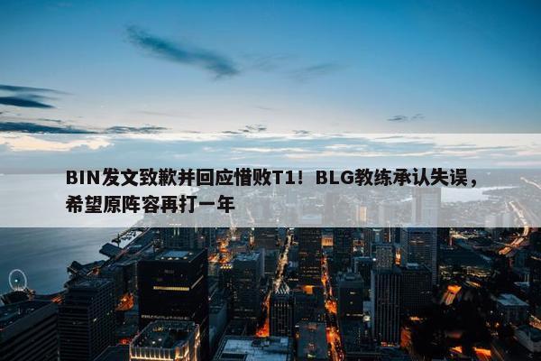 BIN发文致歉并回应惜败T1！BLG教练承认失误，希望原阵容再打一年