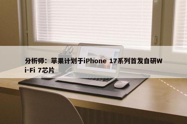 分析师：苹果计划于iPhone 17系列首发自研Wi-Fi 7芯片