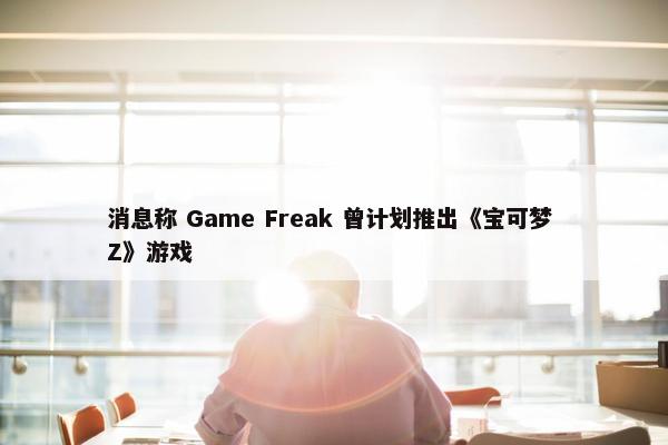 消息称 Game Freak 曾计划推出《宝可梦 Z》游戏