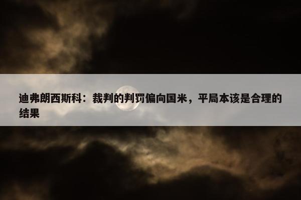 迪弗朗西斯科：裁判的判罚偏向国米，平局本该是合理的结果