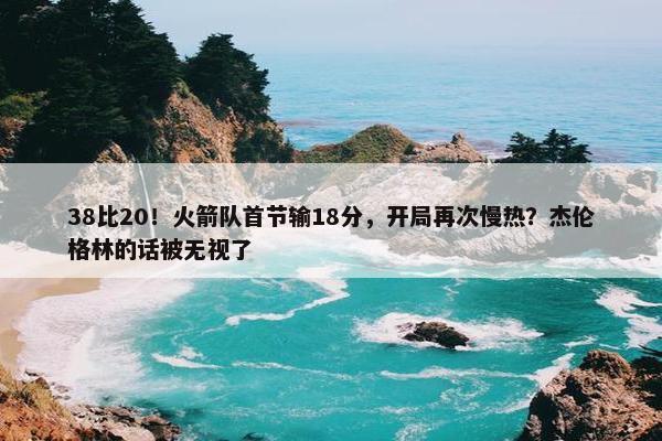 38比20！火箭队首节输18分，开局再次慢热？杰伦格林的话被无视了