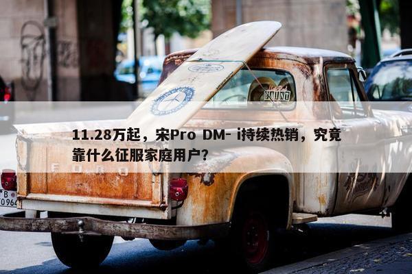 11.28万起，宋Pro DM- i持续热销，究竟靠什么征服家庭用户？