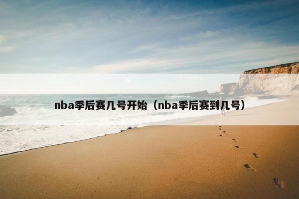 nba季后赛几号开始（nba季后赛到几号）