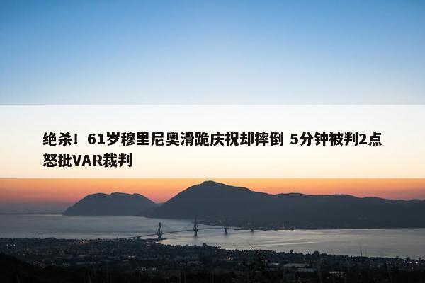 绝杀！61岁穆里尼奥滑跪庆祝却摔倒 5分钟被判2点怒批VAR裁判