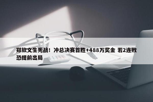 郑钦文生死战！冲总决赛首胜+488万奖金 若2连败恐提前出局