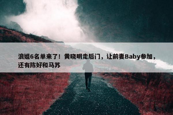 浪姐6名单来了！黄晓明走后门，让前妻Baby参加，还有陈好和马苏