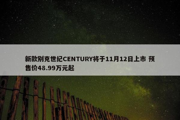 新款别克世纪CENTURY将于11月12日上市 预售价48.99万元起