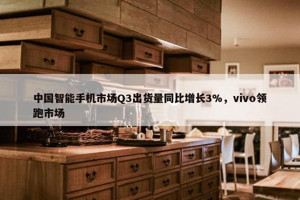 中国智能手机市场Q3出货量同比增长3%，vivo领跑市场