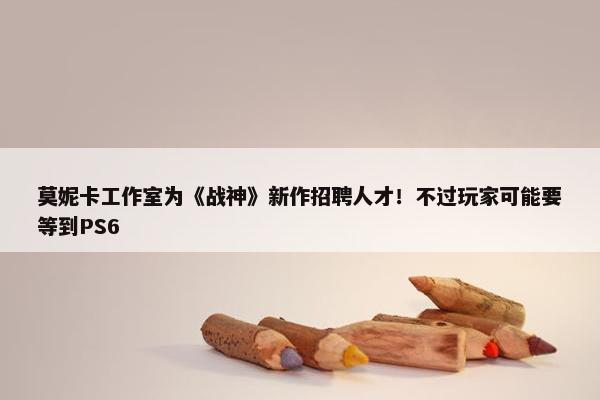 莫妮卡工作室为《战神》新作招聘人才！不过玩家可能要等到PS6