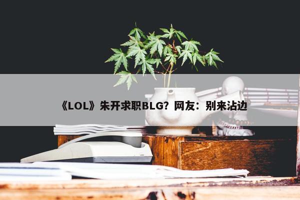 《LOL》朱开求职BLG？网友：别来沾边