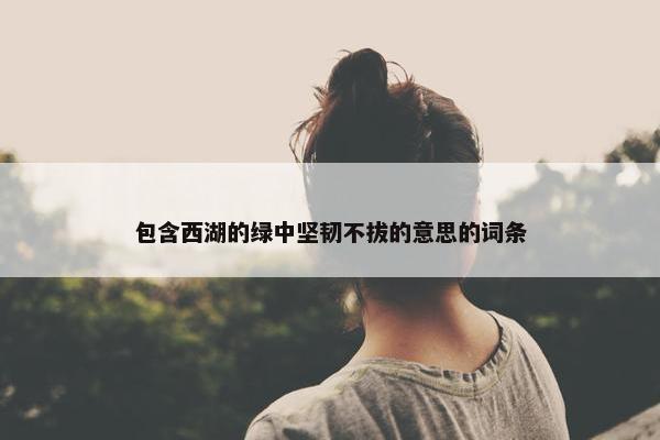 包含西湖的绿中坚韧不拔的意思的词条