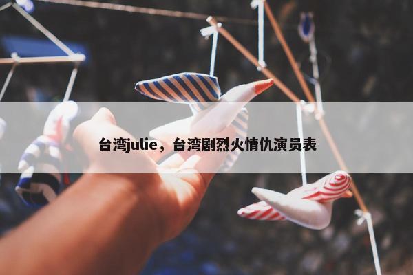 台湾julie，台湾剧烈火情仇演员表