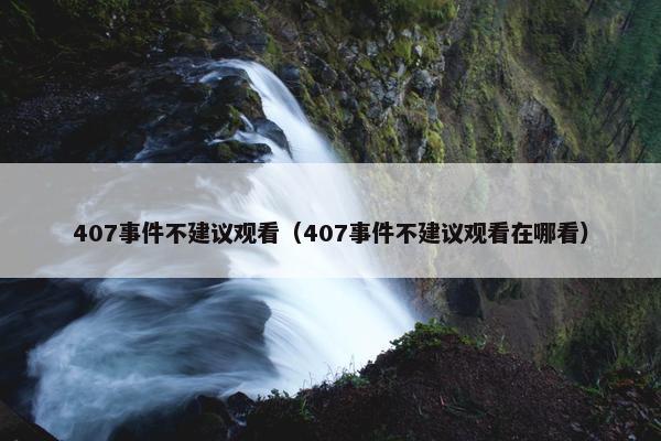 407事件不建议观看（407事件不建议观看在哪看）