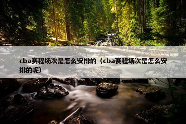 cba赛程场次是怎么安排的（cba赛程场次是怎么安排的呢）