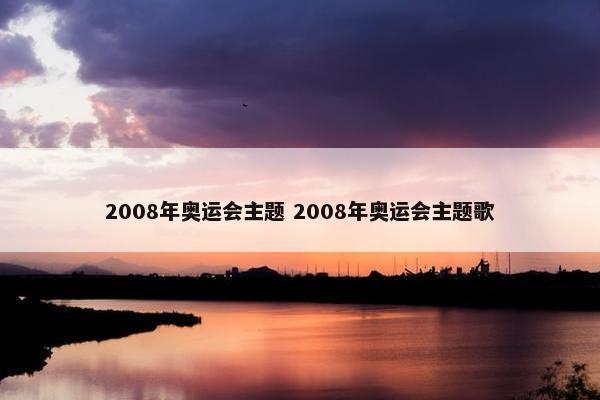 2008年奥运会主题 2008年奥运会主题歌