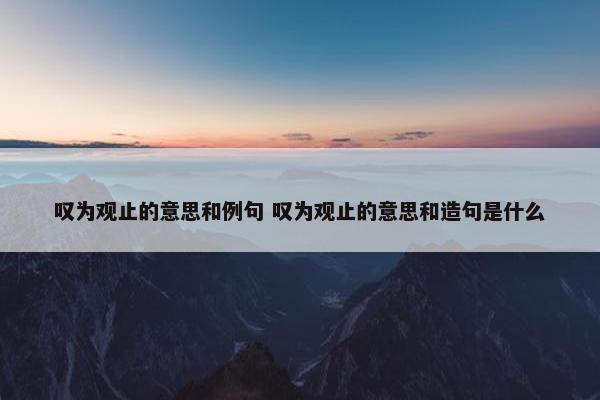 叹为观止的意思和例句 叹为观止的意思和造句是什么