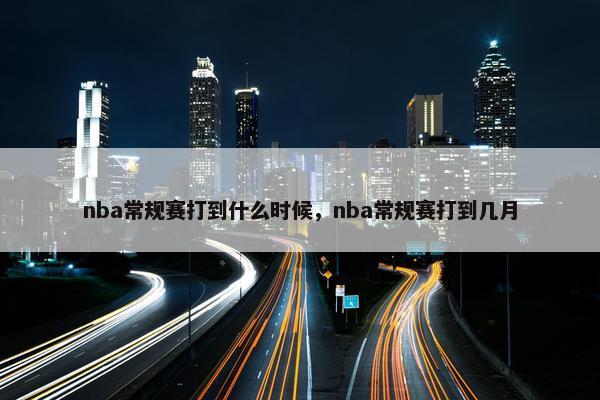 nba常规赛打到什么时候，nba常规赛打到几月